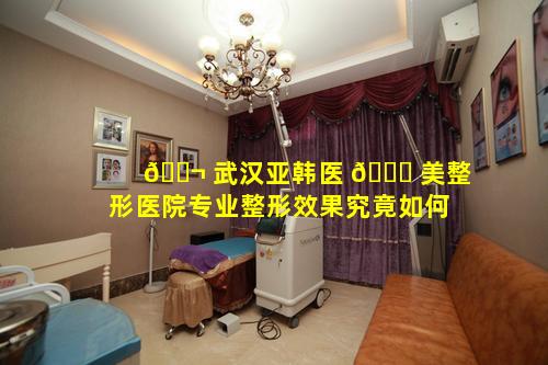 🐬 武汉亚韩医 🕊 美整形医院专业整形效果究竟如何